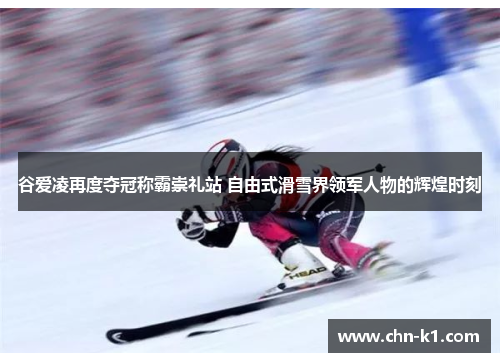 谷爱凌再度夺冠称霸崇礼站 自由式滑雪界领军人物的辉煌时刻
