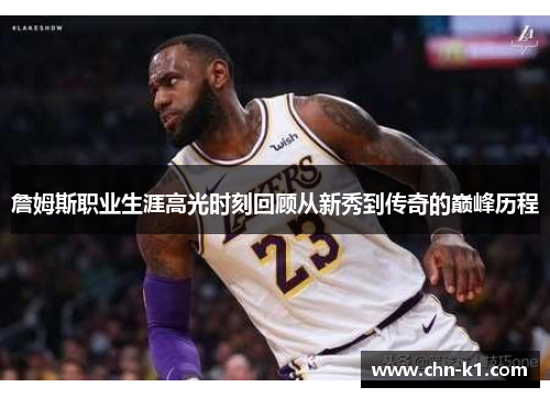 詹姆斯职业生涯高光时刻回顾从新秀到传奇的巅峰历程