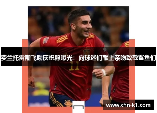 费兰托雷斯飞吻庆祝照曝光：向球迷们献上亲吻致敬鲨鱼们