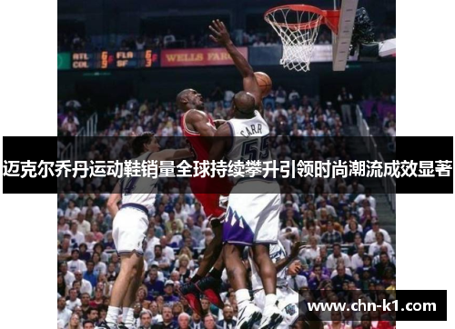 迈克尔乔丹运动鞋销量全球持续攀升引领时尚潮流成效显著