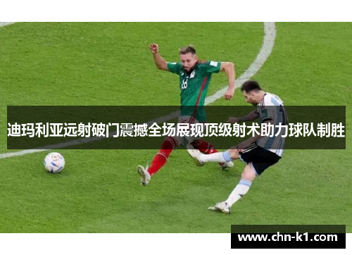 迪玛利亚远射破门震撼全场展现顶级射术助力球队制胜