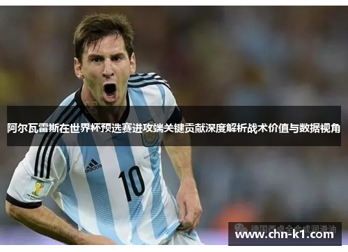 阿尔瓦雷斯在世界杯预选赛进攻端关键贡献深度解析战术价值与数据视角