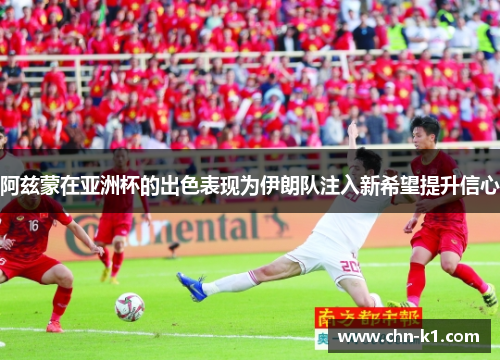 阿兹蒙在亚洲杯的出色表现为伊朗队注入新希望提升信心