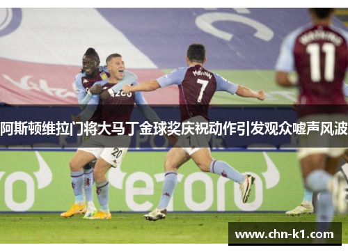 阿斯顿维拉门将大马丁金球奖庆祝动作引发观众嘘声风波