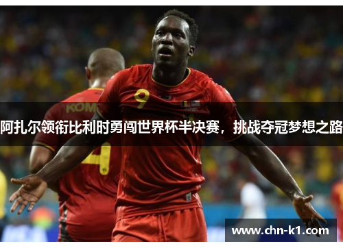 阿扎尔领衔比利时勇闯世界杯半决赛，挑战夺冠梦想之路