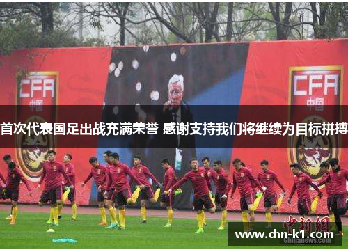 首次代表国足出战充满荣誉 感谢支持我们将继续为目标拼搏 首次代表国足出战充满荣誉 感谢支持我们将继续为目标拼搏