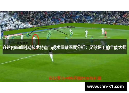 齐达内巅峰时期技术特点与战术贡献深度分析：足球场上的全能大师