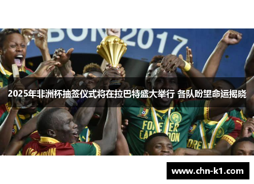 2025年非洲杯抽签仪式将在拉巴特盛大举行 各队盼望命运揭晓
