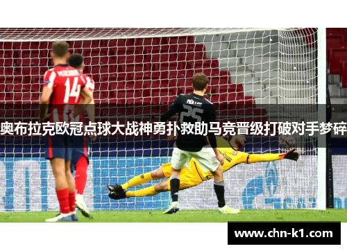 奥布拉克欧冠点球大战神勇扑救助马竞晋级打破对手梦碎
