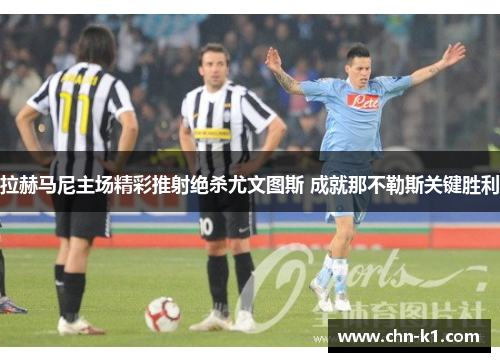 拉赫马尼主场精彩推射绝杀尤文图斯 成就那不勒斯关键胜利