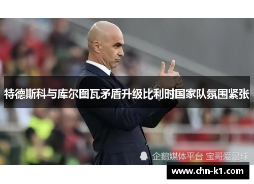 特德斯科与库尔图瓦矛盾升级比利时国家队氛围紧张