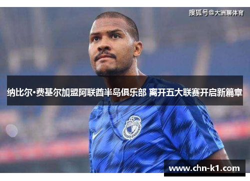 纳比尔·费基尔加盟阿联酋半岛俱乐部 离开五大联赛开启新篇章